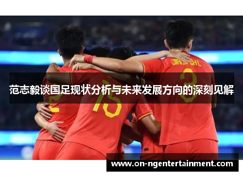 范志毅谈国足现状分析与未来发展方向的深刻见解