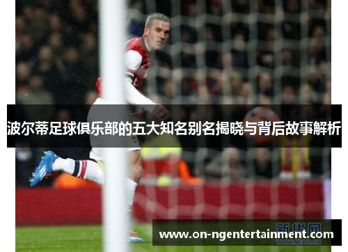 波尔蒂足球俱乐部的五大知名别名揭晓与背后故事解析