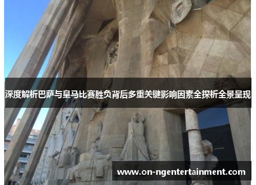 深度解析巴萨与皇马比赛胜负背后多重关键影响因素全探析全景呈现