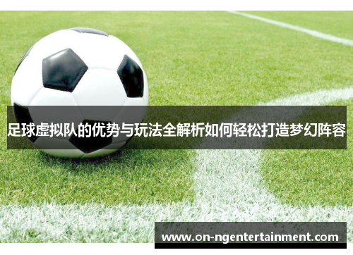 足球虚拟队的优势与玩法全解析如何轻松打造梦幻阵容