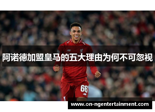 阿诺德加盟皇马的五大理由为何不可忽视