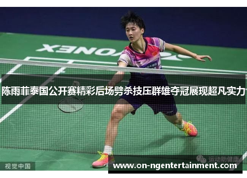 陈雨菲泰国公开赛精彩后场劈杀技压群雄夺冠展现超凡实力 陈雨菲泰国公开赛精彩后场劈杀技压群雄夺冠展现超凡实力