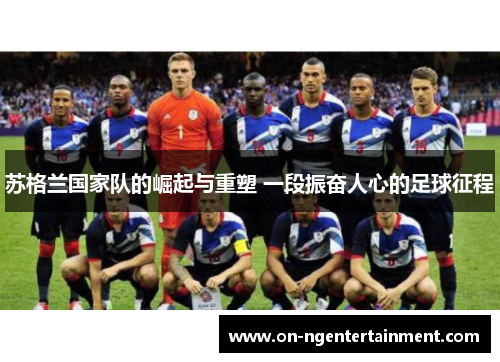 苏格兰国家队的崛起与重塑 一段振奋人心的足球征程