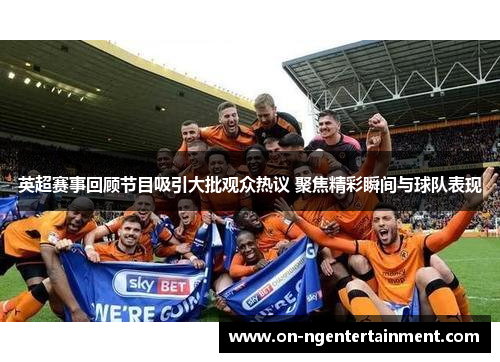 英超赛事回顾节目吸引大批观众热议 聚焦精彩瞬间与球队表现