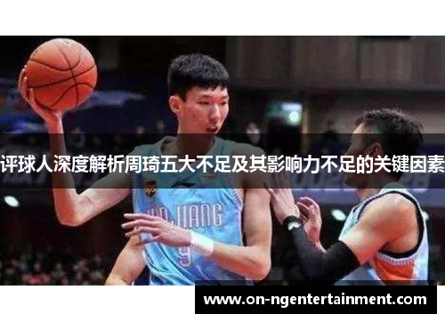 评球人深度解析周琦五大不足及其影响力不足的关键因素