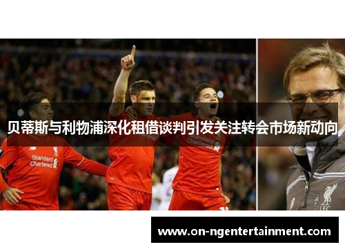 贝蒂斯与利物浦深化租借谈判引发关注转会市场新动向