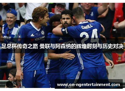 足总杯传奇之路 曼联与阿森纳的辉煌时刻与历史对决