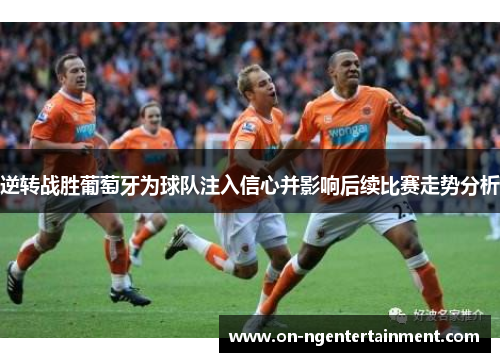 逆转战胜葡萄牙为球队注入信心并影响后续比赛走势分析