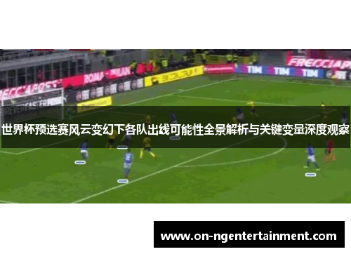 世界杯预选赛风云变幻下各队出线可能性全景解析与关键变量深度观察