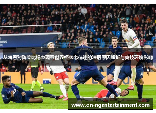 从凯恩对阵莱比锡表现看世界杯状态低迷的深层原因解析与竞技环境影响