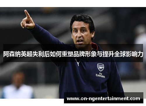 阿森纳英超失利后如何重塑品牌形象与提升全球影响力