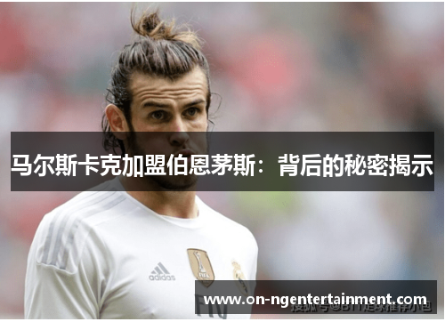 马尔斯卡克加盟伯恩茅斯：背后的秘密揭示