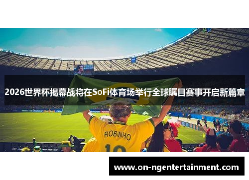 2026世界杯揭幕战将在SoFi体育场举行全球瞩目赛事开启新篇章