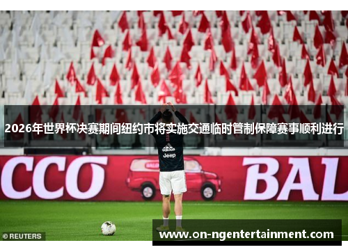 2026年世界杯决赛期间纽约市将实施交通临时管制保障赛事顺利进行
