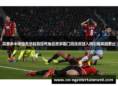 凯塞多中场惊天吊射直挂死角伯恩茅斯门将送皮球入网引爆英超看台