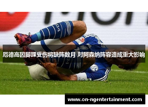 厄德高因脚踝受伤将缺阵数月 对阿森纳阵容造成重大影响