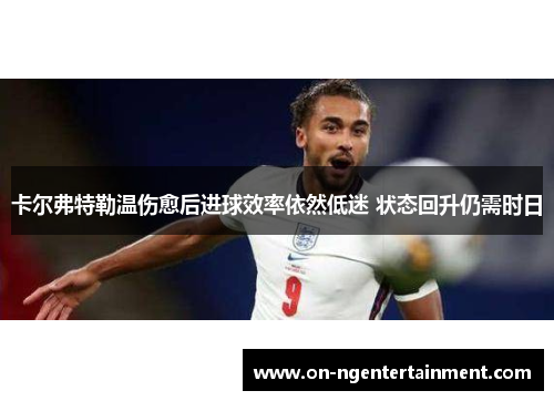 卡尔弗特勒温伤愈后进球效率依然低迷 状态回升仍需时日